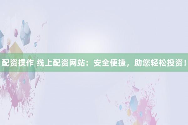 配资操作 线上配资网站：安全便捷，助您轻松投资！
