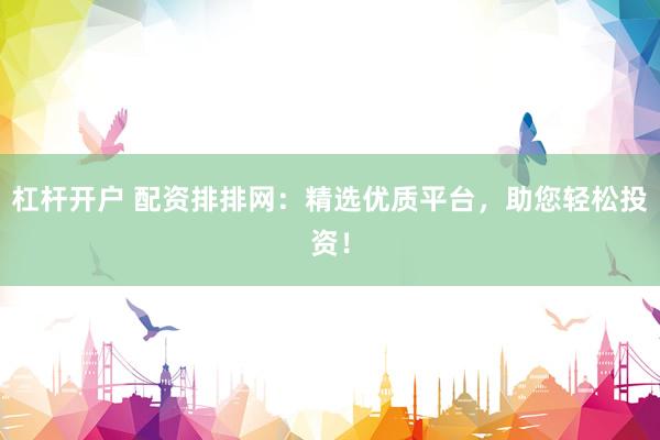 杠杆开户 配资排排网：精选优质平台，助您轻松投资！