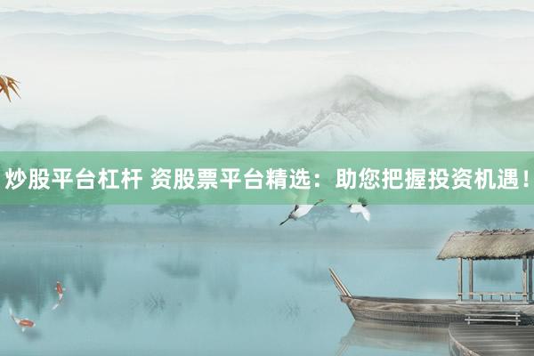 炒股平台杠杆 资股票平台精选：助您把握投资机遇！