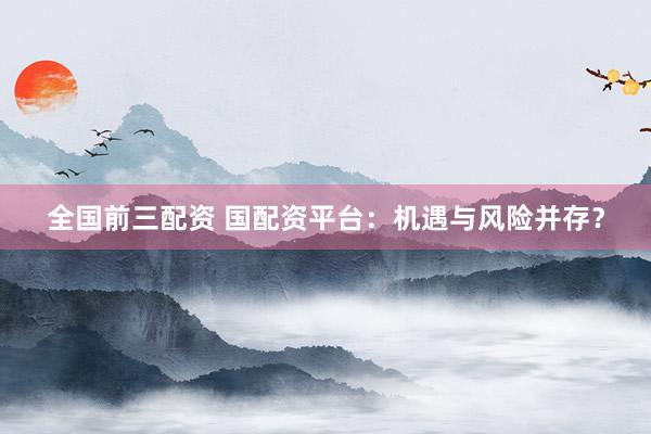 全国前三配资 国配资平台：机遇与风险并存？