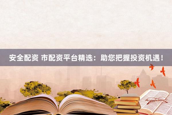 安全配资 市配资平台精选：助您把握投资机遇！