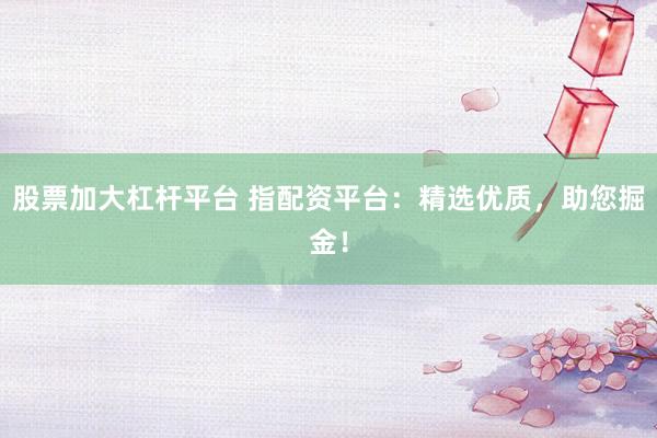 股票加大杠杆平台 指配资平台：精选优质，助您掘金！