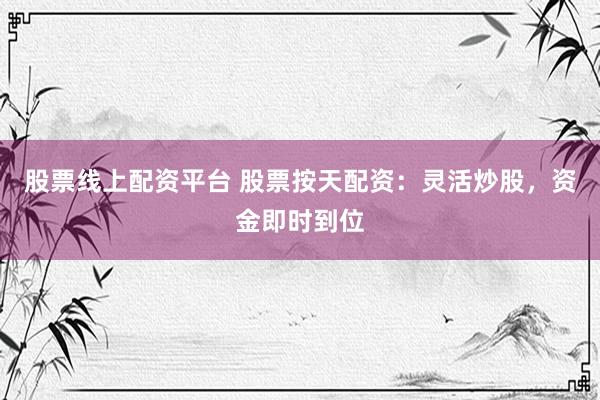 股票线上配资平台 股票按天配资：灵活炒股，资金即时到位