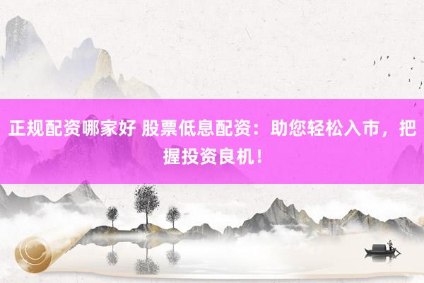 正规配资哪家好 股票低息配资：助您轻松入市，把握投资良机！