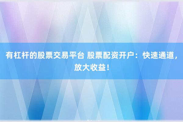 有杠杆的股票交易平台 股票配资开户：快速通道，放大收益！