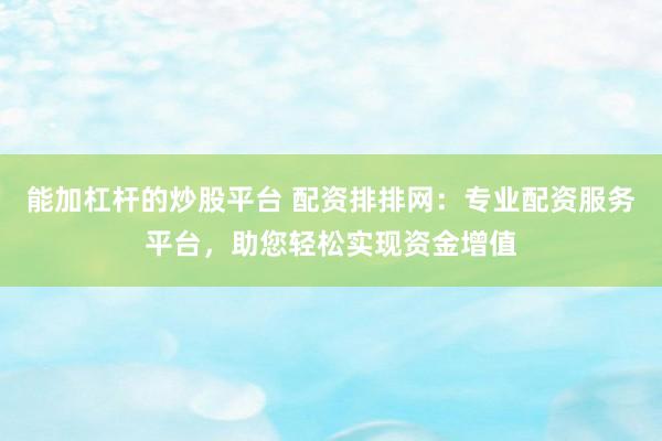 能加杠杆的炒股平台 配资排排网：专业配资服务平台，助您轻松实现资金增值