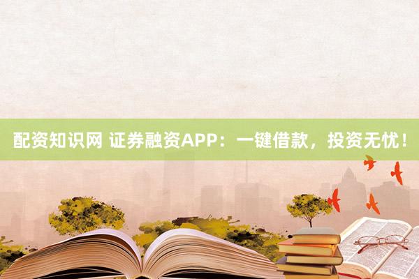 配资知识网 证券融资APP：一键借款，投资无忧！