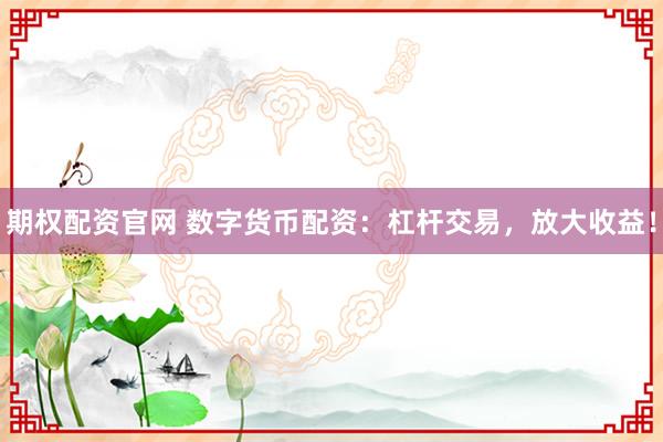 期权配资官网 数字货币配资：杠杆交易，放大收益！