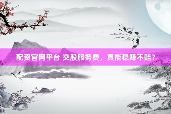 配资官网平台 交股服务费，真能稳赚不赔？