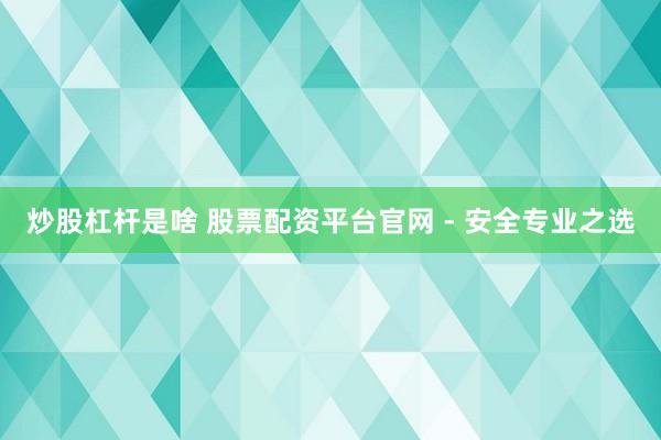 炒股杠杆是啥 股票配资平台官网 - 安全专业之选