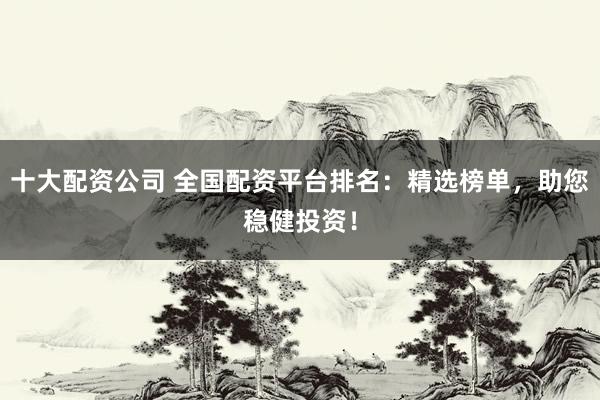 十大配资公司 全国配资平台排名：精选榜单，助您稳健投资！
