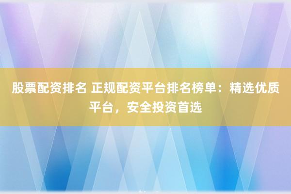 股票配资排名 正规配资平台排名榜单：精选优质平台，安全投资首选