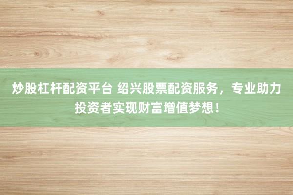 炒股杠杆配资平台 绍兴股票配资服务，专业助力投资者实现财富增值梦想！