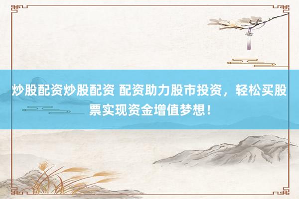 炒股配资炒股配资 配资助力股市投资，轻松买股票实现资金增值梦想！