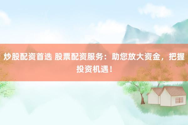 炒股配资首选 股票配资服务：助您放大资金，把握投资机遇！