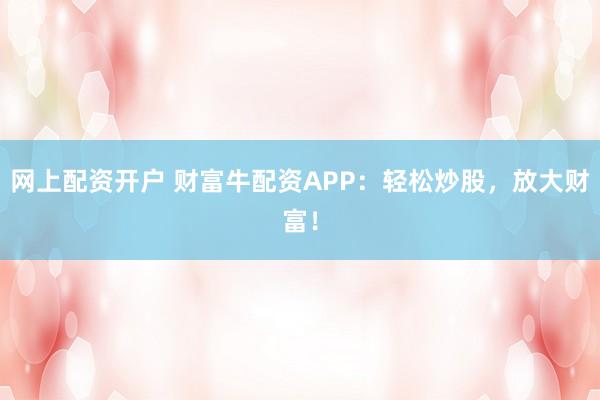 网上配资开户 财富牛配资APP：轻松炒股，放大财富！