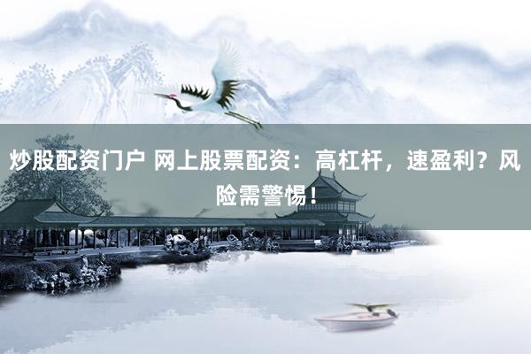 炒股配资门户 网上股票配资：高杠杆，速盈利？风险需警惕！