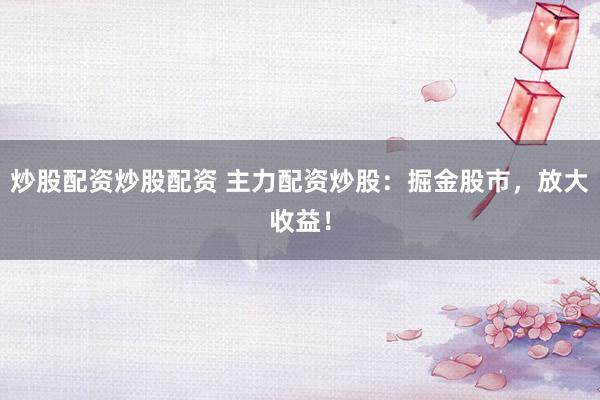 炒股配资炒股配资 主力配资炒股：掘金股市，放大收益！