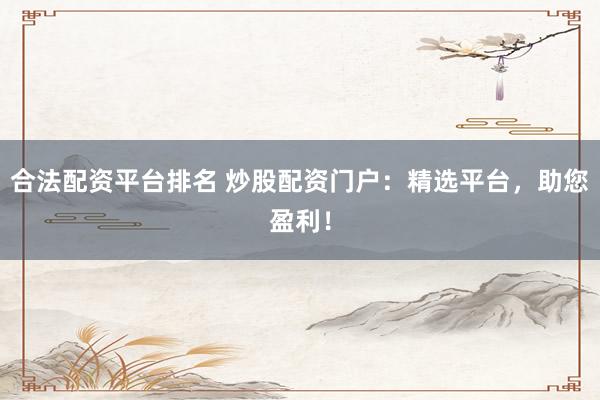 合法配资平台排名 炒股配资门户：精选平台，助您盈利！