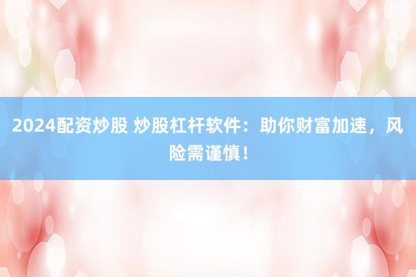 2024配资炒股 炒股杠杆软件：助你财富加速，风险需谨慎！