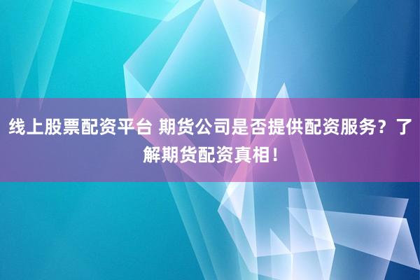 线上股票配资平台 期货公司是否提供配资服务？了解期货配资真相！