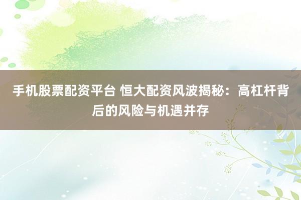 手机股票配资平台 恒大配资风波揭秘：高杠杆背后的风险与机遇并存