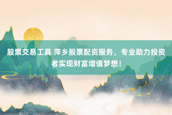 股票交易工具 萍乡股票配资服务，专业助力投资者实现财富增值梦想！