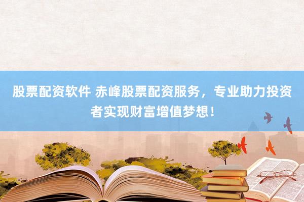 股票配资软件 赤峰股票配资服务，专业助力投资者实现财富增值梦想！