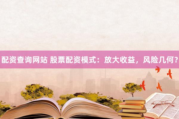 配资查询网站 股票配资模式：放大收益，风险几何？