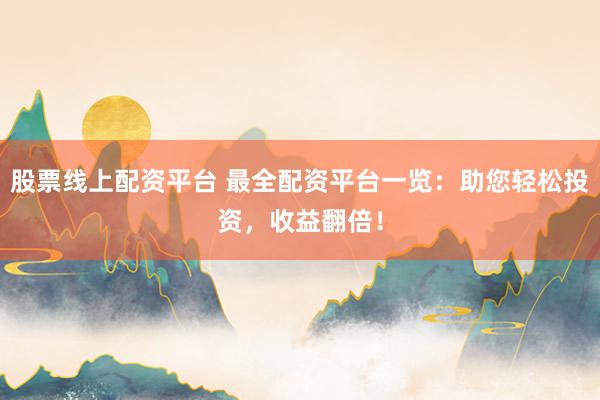 股票线上配资平台 最全配资平台一览：助您轻松投资，收益翻倍！