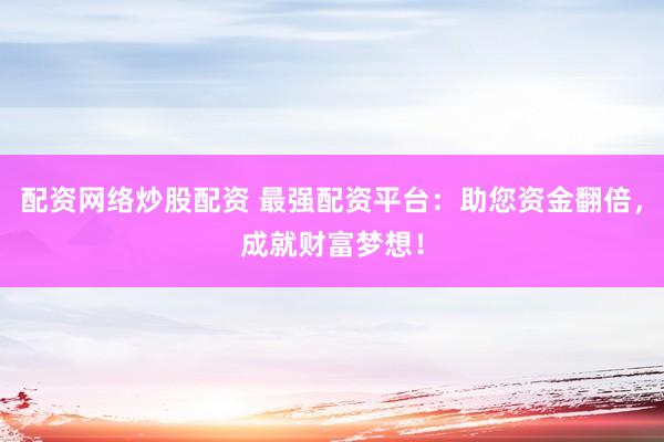 配资网络炒股配资 最强配资平台：助您资金翻倍，成就财富梦想！