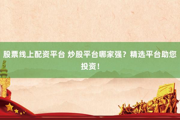 股票线上配资平台 炒股平台哪家强？精选平台助您投资！