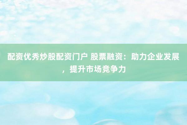 配资优秀炒股配资门户 股票融资：助力企业发展，提升市场竞争力