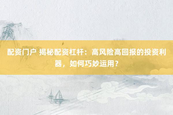 配资门户 揭秘配资杠杆：高风险高回报的投资利器，如何巧妙运用？