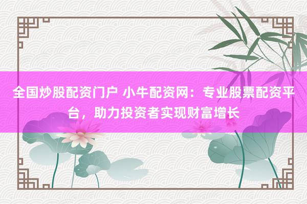 全国炒股配资门户 小牛配资网：专业股票配资平台，助力投资者实现财富增长