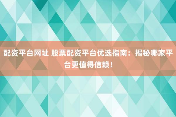 配资平台网址 股票配资平台优选指南：揭秘哪家平台更值得信赖！