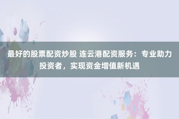 最好的股票配资炒股 连云港配资服务：专业助力投资者，实现资金增值新机遇