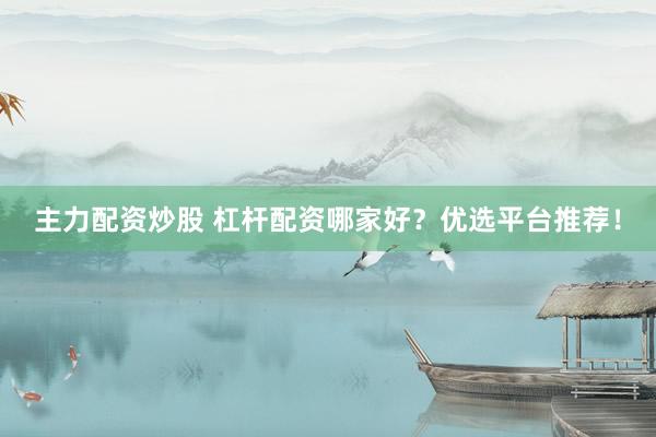主力配资炒股 杠杆配资哪家好？优选平台推荐！