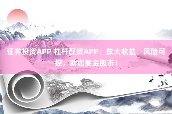 证券投资APP 杠杆配资APP：放大收益，风险可控，助您掘金股市！