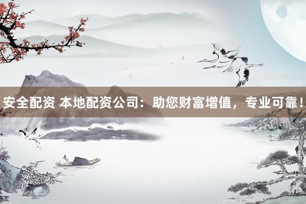 安全配资 本地配资公司：助您财富增值，专业可靠！