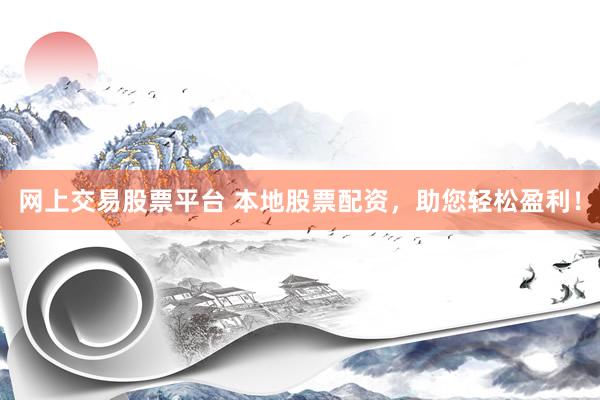 网上交易股票平台 本地股票配资，助您轻松盈利！