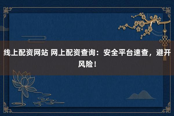 线上配资网站 网上配资查询：安全平台速查，避开风险！