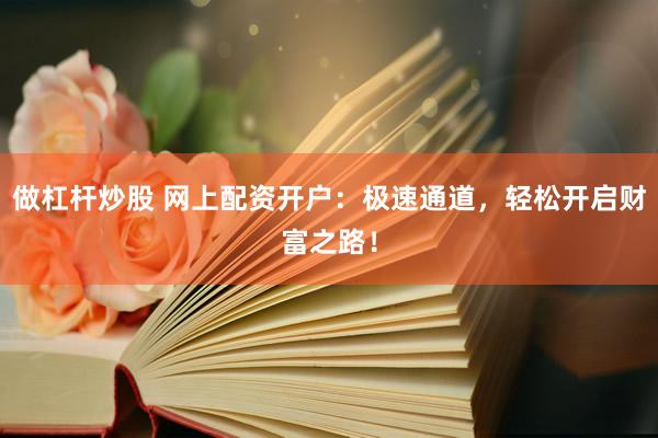 做杠杆炒股 网上配资开户：极速通道，轻松开启财富之路！