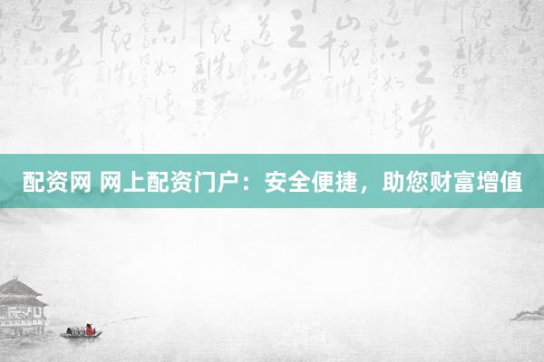 配资网 网上配资门户：安全便捷，助您财富增值