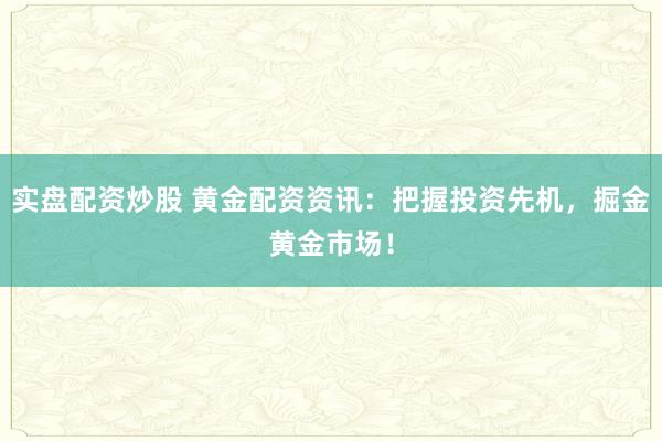 实盘配资炒股 黄金配资资讯：把握投资先机，掘金黄金市场！
