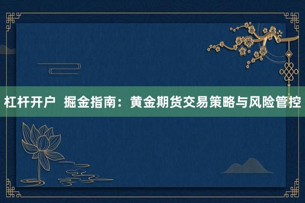 杠杆开户  掘金指南：黄金期货交易策略与风险管控