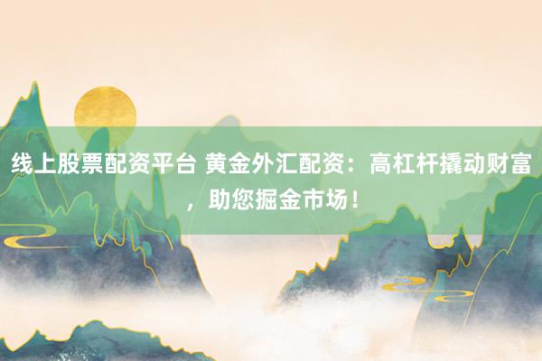 线上股票配资平台 黄金外汇配资：高杠杆撬动财富，助您掘金市场！