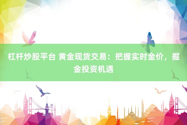 杠杆炒股平台 黄金现货交易：把握实时金价，掘金投资机遇