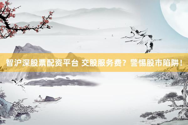智沪深股票配资平台 交股服务费？警惕股市陷阱！