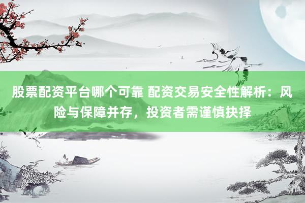 股票配资平台哪个可靠 配资交易安全性解析：风险与保障并存，投资者需谨慎抉择